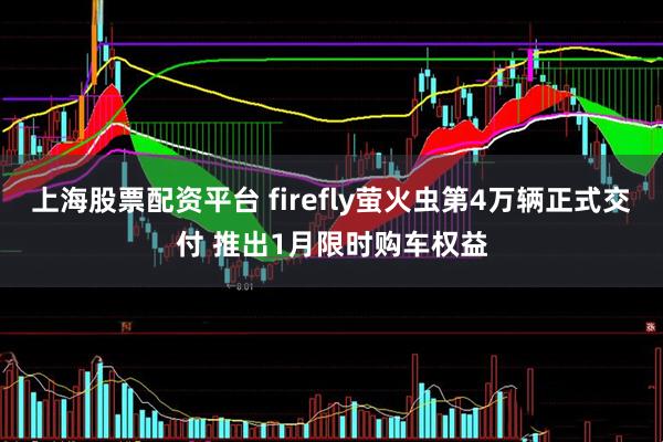 上海股票配资平台 firefly萤火虫第4万辆正式交付 推出1月限时购车权益
