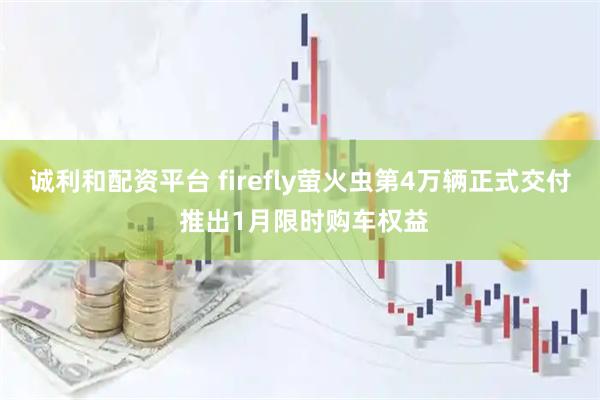 诚利和配资平台 firefly萤火虫第4万辆正式交付 推出1月限时购车权益