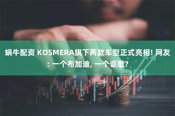 蜗牛配资 KOSMERA旗下两款车型正式亮相! 网友: 一个布加迪, 一个讴歌?