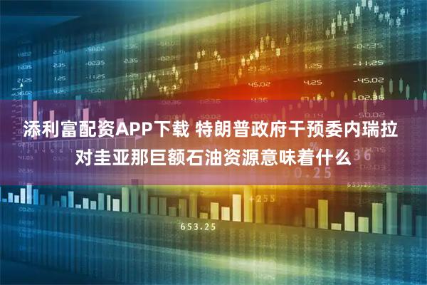 添利富配资APP下载 特朗普政府干预委内瑞拉 对圭亚那巨额石油资源意味着什么