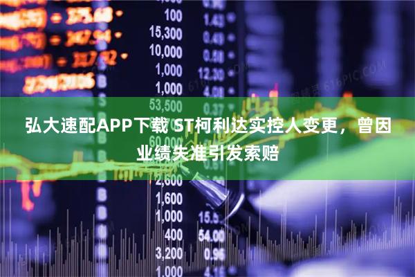 弘大速配APP下载 ST柯利达实控人变更，曾因业绩失准引发索赔