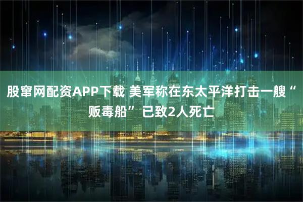 股窜网配资APP下载 美军称在东太平洋打击一艘“贩毒船” 已致2人死亡