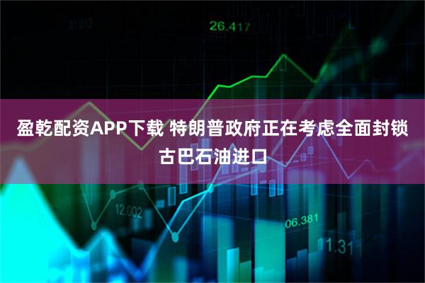 盈乾配资APP下载 特朗普政府正在考虑全面封锁古巴石油进口