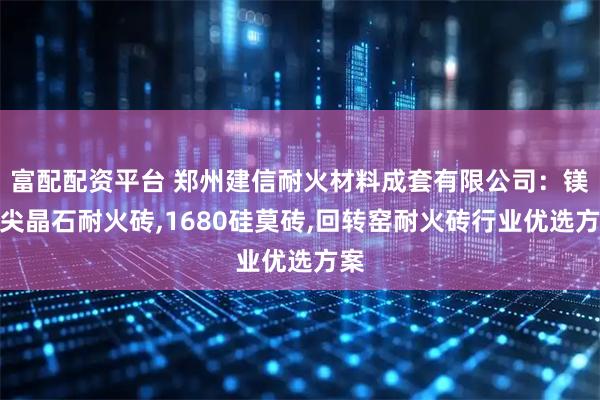 富配配资平台 郑州建信耐火材料成套有限公司：镁铝尖晶石耐火砖,1680硅莫砖,回转窑耐火砖行业优选方案