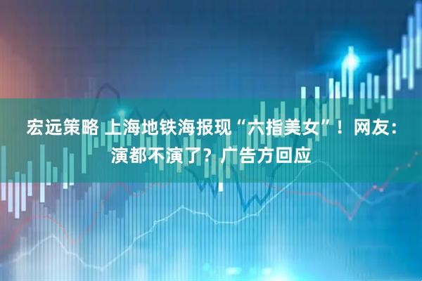 宏远策略 上海地铁海报现“六指美女”！网友：演都不演了？广告方回应