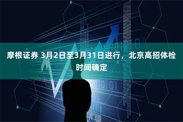 摩根证券 3月2日至3月31日进行，北京高招体检时间确定