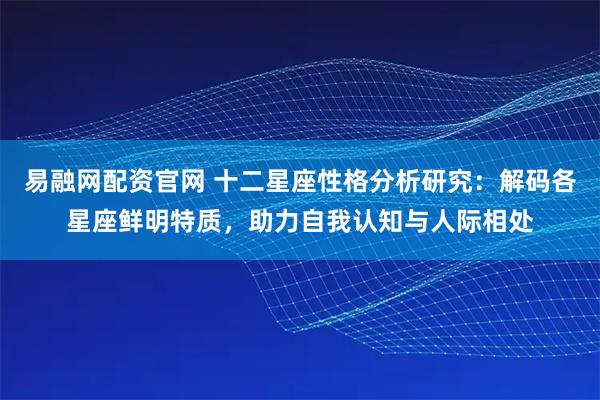 易融网配资官网 十二星座性格分析研究：解码各星座鲜明特质，助力自我认知与人际相处