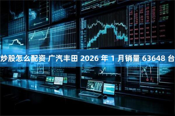炒股怎么配资 广汽丰田 2026 年 1 月销量 63648 台