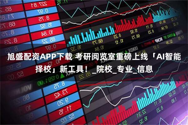 旭盛配资APP下载 考研阅览室重磅上线「AI智能择校」新工具！_院校_专业_信息