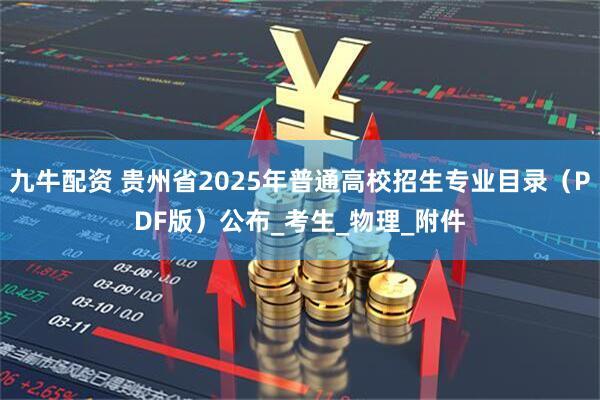 九牛配资 贵州省2025年普通高校招生专业目录（PDF版）公布_考生_物理_附件