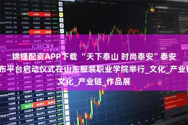 锦锂配资APP下载 “天下泰山 时尚泰安”泰安市时尚发布平台启动仪式在山东服装职业学院举行_文化_产业链_作品展