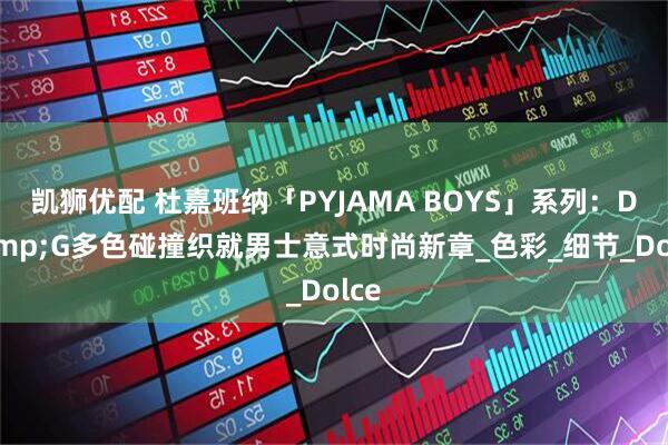 凯狮优配 杜嘉班纳「PYJAMA BOYS」系列：D&G多色碰撞织就男士意式时尚新章_色彩_细节_Dolce