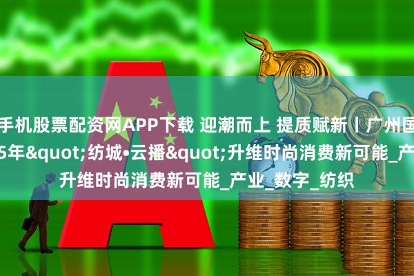 手机股票配资网APP下载 迎潮而上 提质赋新丨广州国际轻纺城2025年"纺城•云播"升维时尚消费新可能_产业_数字_纺织