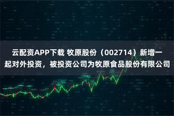 云配资APP下载 牧原股份（002714）新增一起对外投资，被投资公司为牧原食品股份有限公司