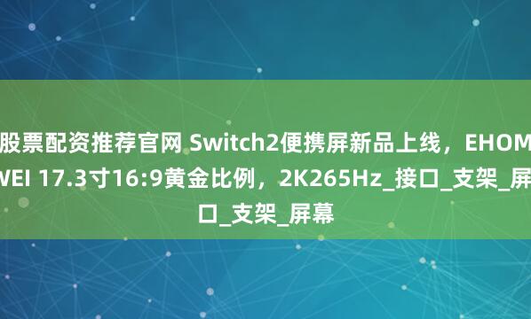 股票配资推荐官网 Switch2便携屏新品上线，EHOMEWEI 17.3寸16:9黄金比例，2K265Hz_接口_支架_屏幕