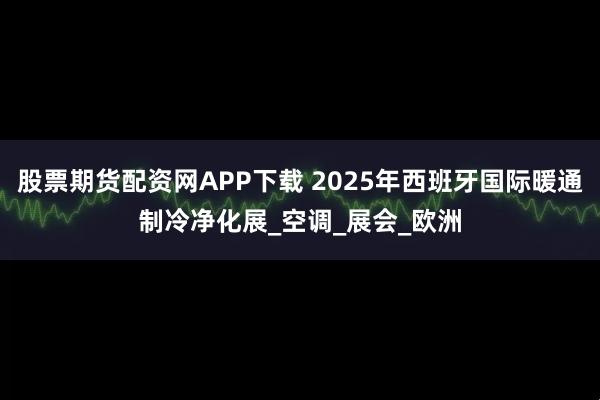 股票期货配资网APP下载 2025年西班牙国际暖通制冷净化展_空调_展会_欧洲