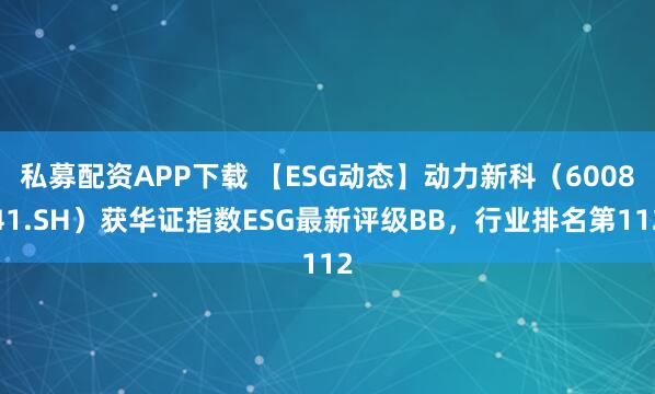 私募配资APP下载 【ESG动态】动力新科（600841.SH）获华证指数ESG最新评级BB，行业排名第112