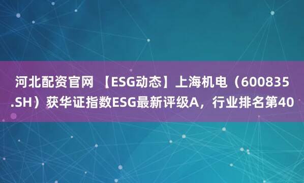 河北配资官网 【ESG动态】上海机电（600835.SH）获华证指数ESG最新评级A，行业排名第40