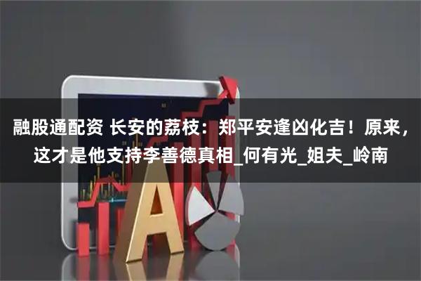 融股通配资 长安的荔枝：郑平安逢凶化吉！原来，这才是他支持李善德真相_何有光_姐夫_岭南