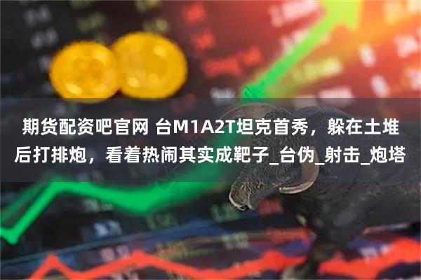 期货配资吧官网 台M1A2T坦克首秀,躲在土堆后打排炮,看着热闹其实成靶子_台伪_射击_炮塔