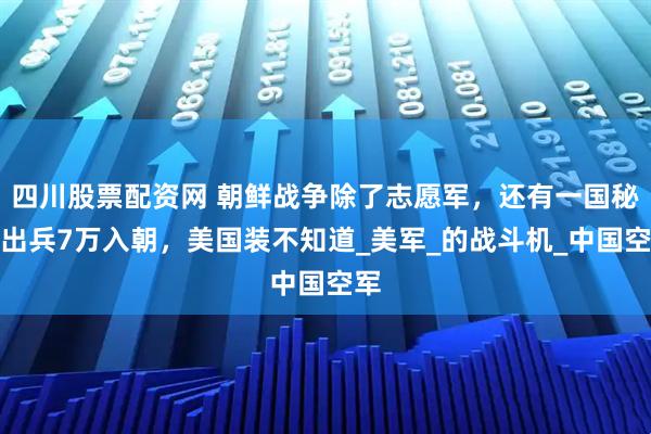 四川股票配资网 朝鲜战争除了志愿军，还有一国秘密出兵7万入朝，美国装不知道_美军_的战斗机_中国空军