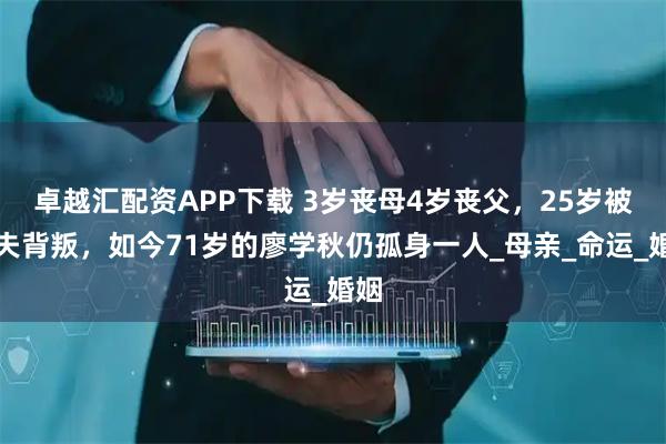 卓越汇配资APP下载 3岁丧母4岁丧父，25岁被丈夫背叛，如今71岁的廖学秋仍孤身一人_母亲_命运_婚姻