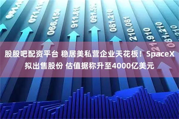 股股吧配资平台 稳居美私营企业天花板！SpaceX拟出售股份 估值据称升至4000亿美元