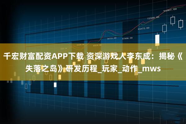 千宏财富配资APP下载 资深游戏人李东成：揭秘《失落之岛》研发历程_玩家_动作_mws