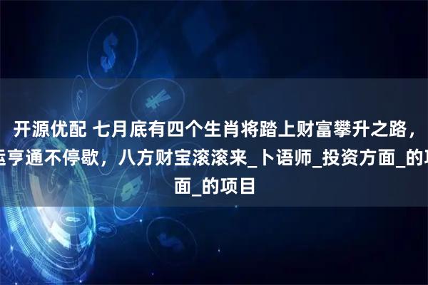 开源优配 七月底有四个生肖将踏上财富攀升之路，财运亨通不停歇，八方财宝滚滚来_卜语师_投资方面_的项目