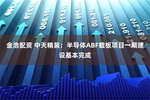金浩配资 中天精装：半导体ABF载板项目一期建设基本完成