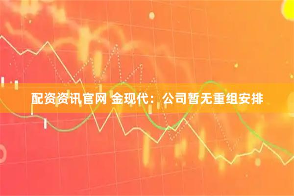 配资资讯官网 金现代:公司暂无重组安排