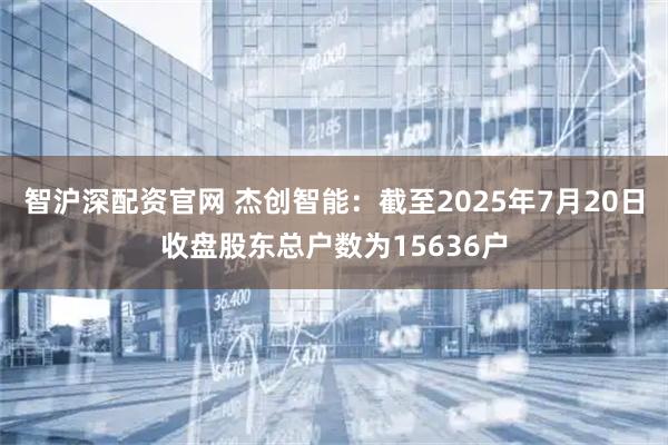 智沪深配资官网 杰创智能：截至2025年7月20日收盘股东总户数为15636户