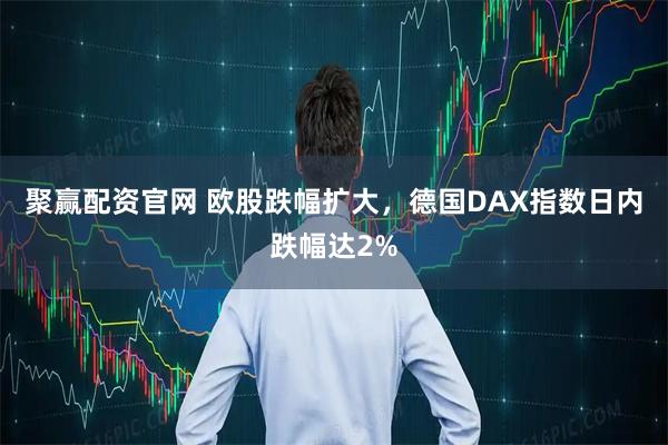 聚赢配资官网 欧股跌幅扩大，德国DAX指数日内跌幅达2%