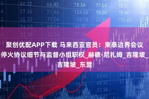 聚创优配APP下载 马来西亚官员：柬泰边界会议聚焦停火协议细节与监督小组职权_赫德·尼扎姆_吉隆坡_东盟