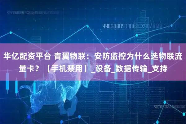华亿配资平台 青翼物联：安防监控为什么选物联流量卡？【手机禁用】_设备_数据传输_支持