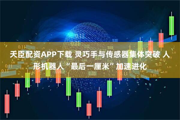 天臣配资APP下载 灵巧手与传感器集体突破 人形机器人“最后一厘米”加速进化