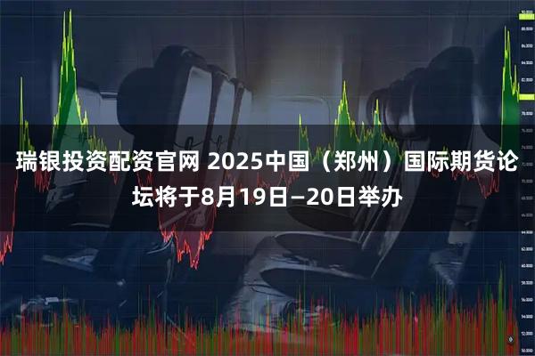 瑞银投资配资官网 2025中国（郑州）国际期货论坛将于8月19日—20日举办