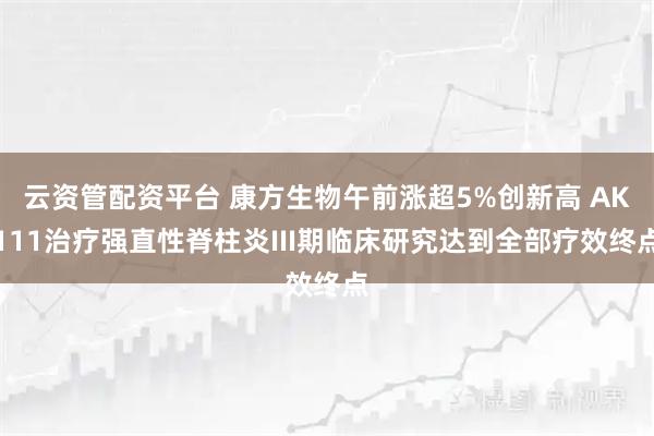 云资管配资平台 康方生物午前涨超5%创新高 AK111治疗强直性脊柱炎III期临床研究达到全部疗效终点