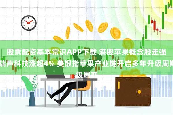 股票配资基本常识APP下载 港股苹果概念股走强 瑞声科技涨超4% 美银指苹果产业链开启多年升级周期