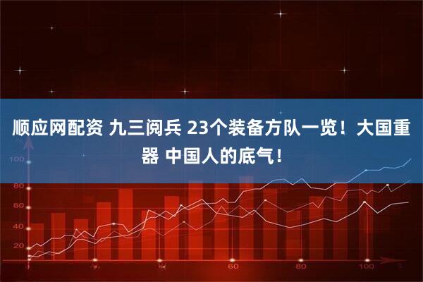 顺应网配资 九三阅兵 23个装备方队一览！大国重器 中国人的底气！