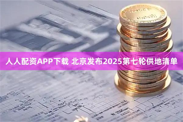 人人配资APP下载 北京发布2025第七轮供地清单