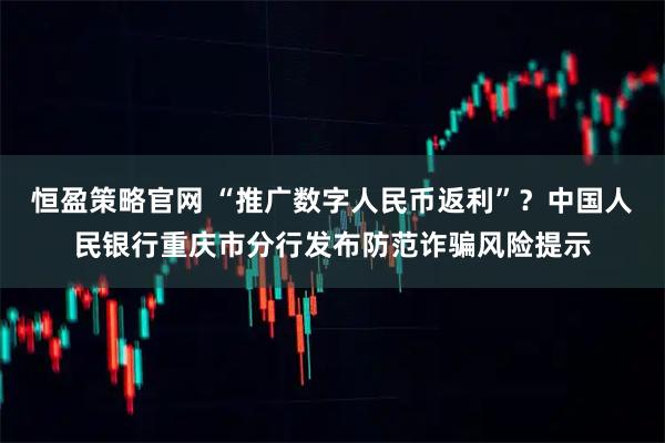恒盈策略官网 “推广数字人民币返利”？中国人民银行重庆市分行发布防范诈骗风险提示