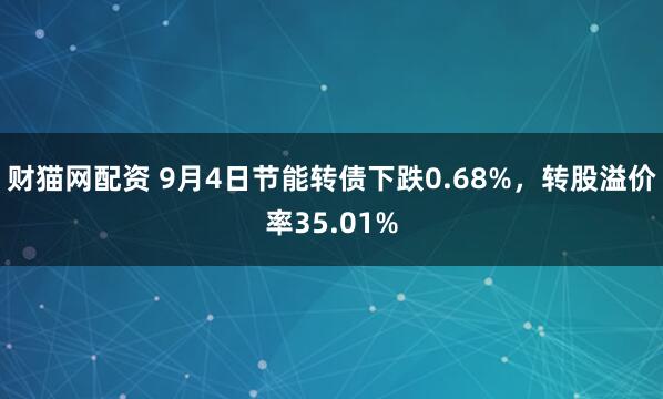 财猫网配资 9月4日节能转债下跌0.68%，转股溢价率35.01%