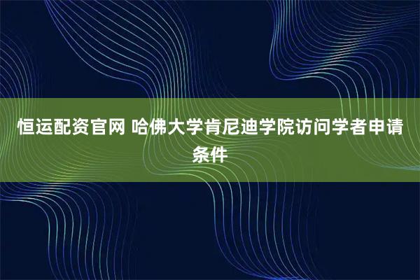 恒运配资官网 哈佛大学肯尼迪学院访问学者申请条件