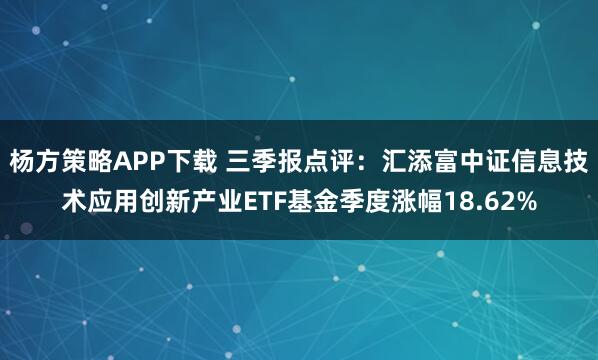 杨方策略APP下载 三季报点评：汇添富中证信息技术应用创新产业ETF基金季度涨幅18.62%
