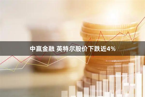 中赢金融 英特尔股价下跌近4%