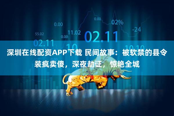 深圳在线配资APP下载 民间故事：被软禁的县令装疯卖傻，深夜劫证，惊艳全城