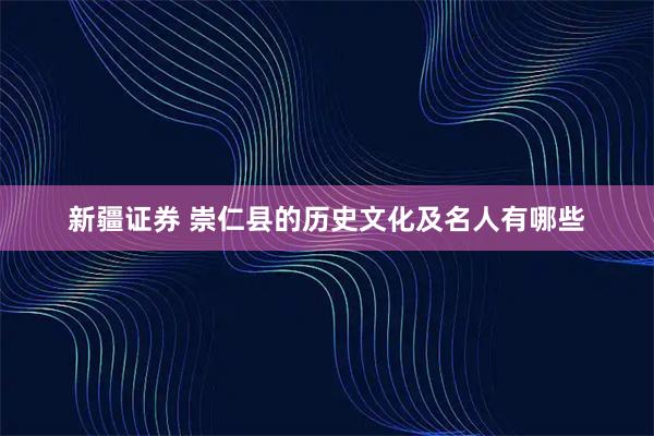 新疆证券 崇仁县的历史文化及名人有哪些