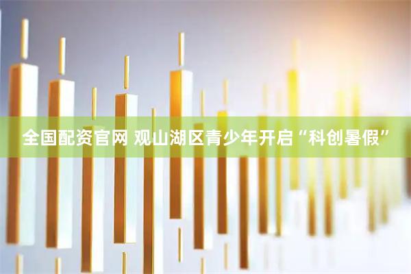 全国配资官网 观山湖区青少年开启“科创暑假”