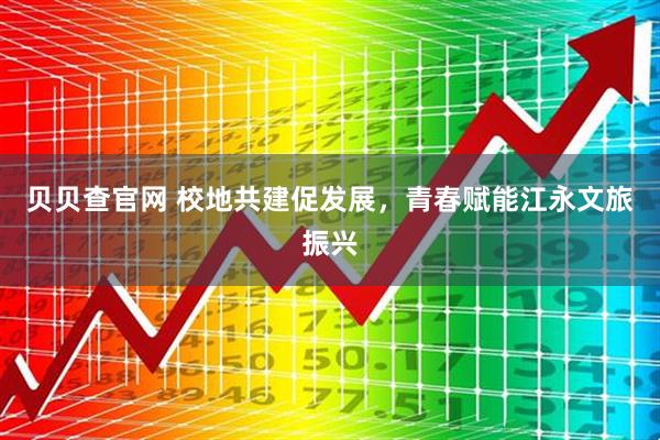 贝贝查官网 校地共建促发展，青春赋能江永文旅振兴